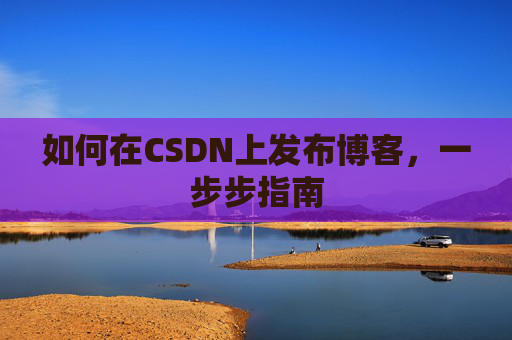 如何在CSDN上发布博客，一步步指南